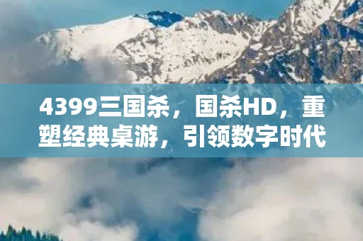 4399三国杀，国杀HD，重塑经典桌游，引领数字时代新风尚
