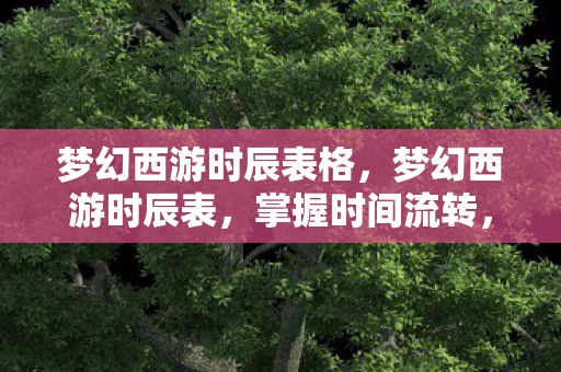 梦幻西游时辰表格，梦幻西游时辰表，掌握时间流转，畅游西游世界