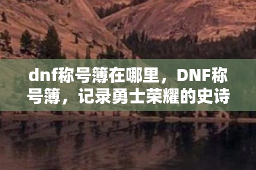 dnf称号簿在哪里，DNF称号簿，记录勇士荣耀的史诗篇章