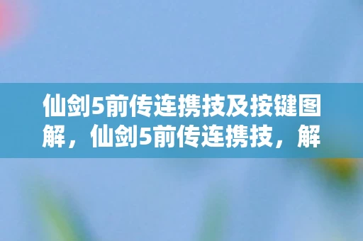 仙剑5前传连携技及按键图解,仙剑5前传连携技,解锁战斗新境界 仙剑5前传连携技及按键图解,仙剑5前传连携技,解锁战斗新境界