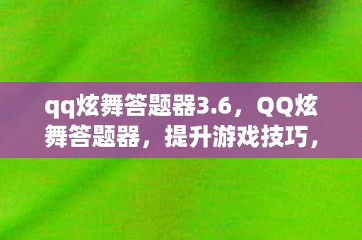 qq炫舞答题器3.6,QQ炫舞答题器,提升游戏技巧,轻松应对挑战 qq炫舞答题器3.6,QQ炫舞答题器,提升游戏技巧,轻松应对挑战