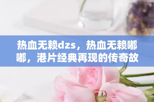 热血无赖dzs，热血无赖嘟嘟，港片经典再现的传奇故事