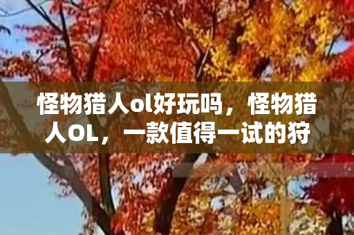 怪物猎人ol好玩吗，怪物猎人OL，一款值得一试的狩猎游戏