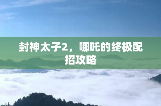 封神太子2,哪吒的终极配招攻略 封神太子2,哪吒的终极配招攻略