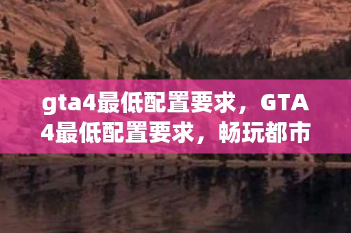 gta4最低配置要求，GTA4最低配置要求，畅玩都市风云的硬件门槛