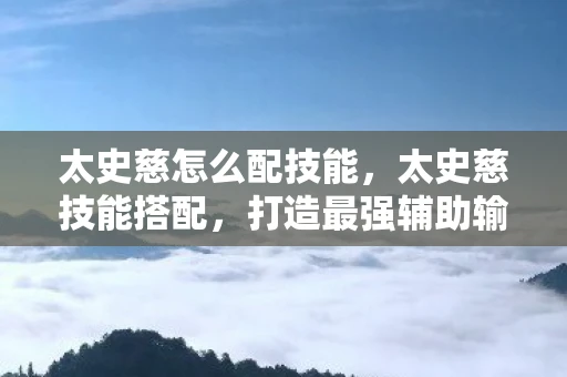 太史慈怎么配技能，太史慈技能搭配，打造最强辅助输出英雄