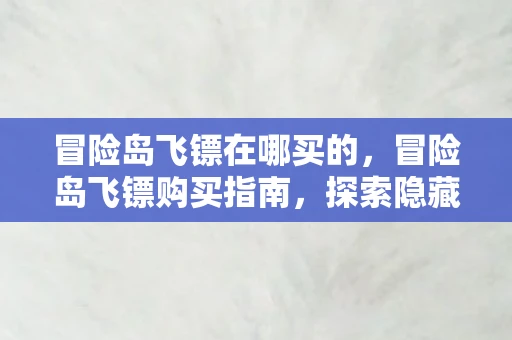 冒险岛飞镖在哪买的,冒险岛飞镖购买指南,探索隐藏商店与获取途径 冒险岛飞镖在哪买的,冒险岛飞镖购买指南,探索隐藏商店与获取途径