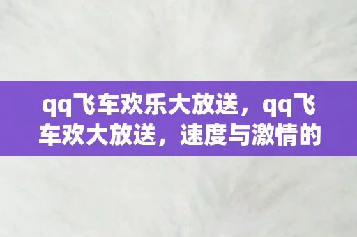 qq飞车欢乐大放送,qq飞车欢大放送,速度与激情的盛宴 qq飞车欢乐大放送,qq飞车欢大放送,速度与激情的盛宴