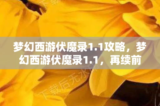 梦幻西游伏魔录1.1攻略,梦幻西游伏魔录1.1,再续前缘,共赴西游之旅 梦幻西游伏魔录1.1攻略,梦幻西游伏魔录1.1,再续前缘,共赴西游之旅
