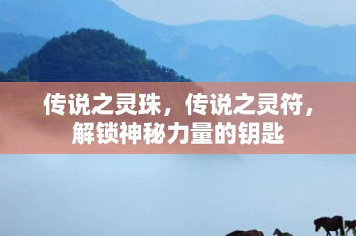 传说之灵珠,传说之灵符,解锁神秘力量的钥匙 传说之灵珠,传说之灵符,解锁神秘力量的钥匙