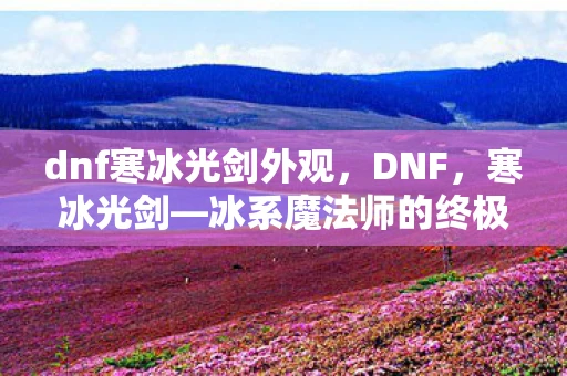 dnf寒冰光剑外观,DNF,寒冰光剑—冰系魔法师的终极追求 dnf寒冰光剑外观,DNF,寒冰光剑—冰系魔法师的终极追求