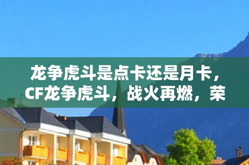 龙争虎斗是点卡还是月卡,CF龙争虎斗,战火再燃,荣耀对决! 龙争虎斗是点卡还是月卡,CF龙争虎斗,战火再燃,荣耀对决!