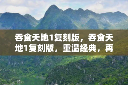 吞食天地1复刻版,吞食天地1复刻版,重温经典,再燃战火 吞食天地1复刻版,吞食天地1复刻版,重温经典,再燃战火
