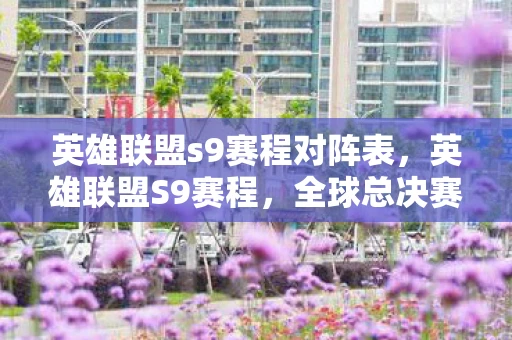 英雄联盟s9赛程对阵表,英雄联盟S9赛程,全球总决赛的荣耀与梦想 英雄联盟s9赛程对阵表,英雄联盟S9赛程,全球总决赛的荣耀与梦想