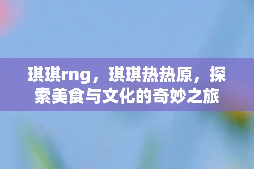 琪琪rng，琪琪热热原，探索美食与文化的奇妙之旅