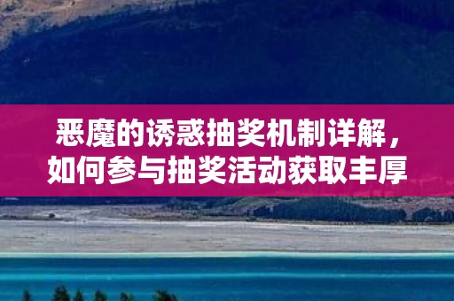 如何参与抽奖活动获取丰厚奖励资讯图片
