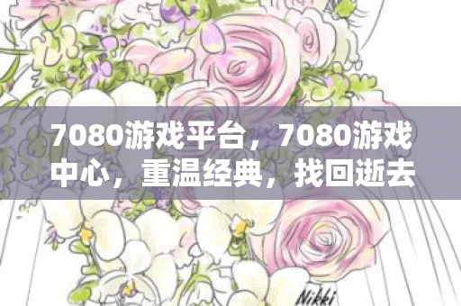 7080游戏平台,7080游戏中心,重温经典,找回逝去的时光 7080游戏平台,7080游戏中心,重温经典,找回逝去的时光