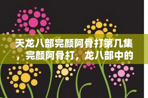 天龙八部完颜阿骨打第几集，完颜阿骨打，龙八部中的传奇人物