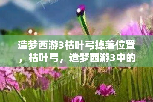 造梦西游3枯叶弓掉落位置,枯叶弓,造梦西游3中的传奇武器 造梦西游3枯叶弓掉落位置,枯叶弓,造梦西游3中的传奇武器