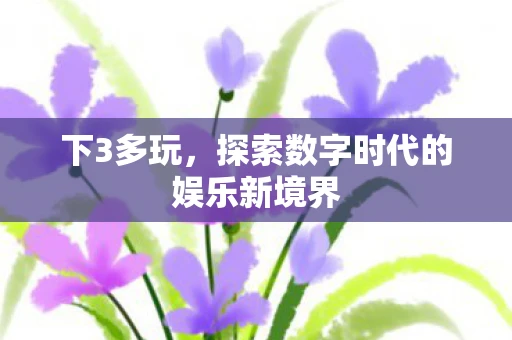 下3多玩,探索数字时代的娱乐新境界 下3多玩,探索数字时代的娱乐新境界