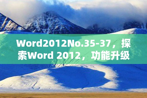Word2012No.35-37,探索Word 2012,功能升级与高效办公的秘诀 Word2012No.35-37,探索Word 2012,功能升级与高效办公的秘诀