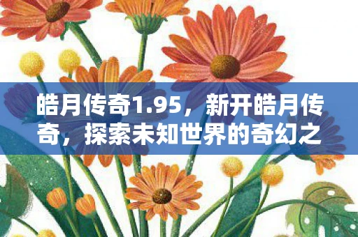 皓月传奇1.95,新开皓月传奇,探索未知世界的奇幻之旅 皓月传奇1.95,新开皓月传奇,探索未知世界的奇幻之旅