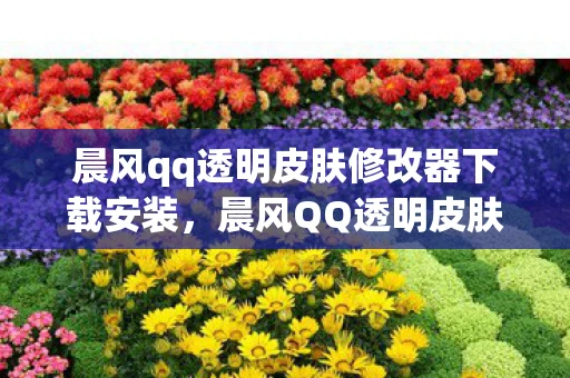 晨风qq透明皮肤修改器下载安装,晨风QQ透明皮肤修改器,打造个性化聊天体验 晨风qq透明皮肤修改器下载安装,晨风QQ透明皮肤修改器,打造个性化聊天体验