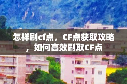怎样刷cf点，CF点获取攻略，如何高效刷取CF点
