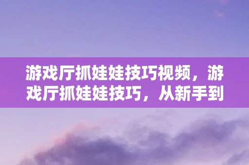 游戏厅抓娃娃技巧视频，游戏厅抓娃娃技巧，从新手到高手的攻略