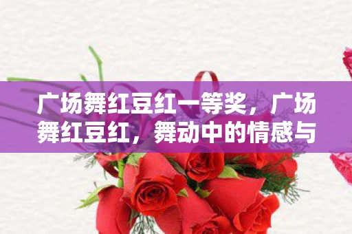 广场舞红豆红一等奖,广场舞红豆红,舞动中的情感与传承 广场舞红豆红一等奖,广场舞红豆红,舞动中的情感与传承