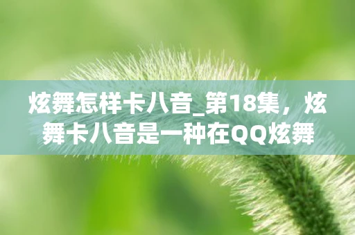 炫舞怎样卡八音_第18集,炫舞卡八音是一种在QQ炫舞游戏中利用游戏机制进行卡点操作的技巧,可以帮助玩家在跳舞时更准确地踩准节奏,提高得分和表现。下面我将详细介绍炫舞卡八音的技巧和方法 炫舞怎样卡八音_第18集,炫舞卡八音是一种在QQ炫舞游戏中利用游戏机制进行卡点操作的技巧,可以帮助玩家在跳舞时更准确地踩准节奏,提高得分和表现。下面我将详细介绍炫舞卡八音的技巧和方法