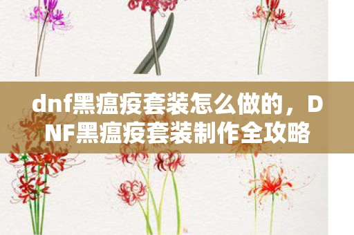 dnf黑瘟疫套装怎么做的，DNF黑瘟疫套装制作全攻略