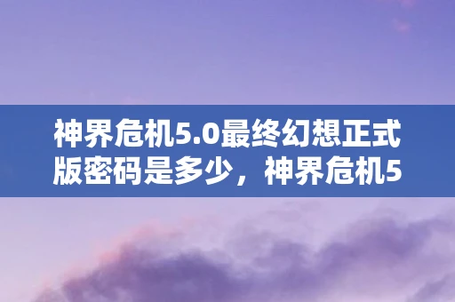 神界危机5.0最终幻想正式版密码是多少，神界危机5.0最终幻想正式版密码