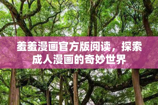 羞羞漫画官方版阅读,探索成人漫画的奇妙世界 羞羞漫画官方版阅读,探索成人漫画的奇妙世界