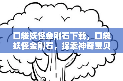 口袋妖怪金刚石下载，口袋妖怪金刚石，探索神奇宝贝世界的奇妙之旅