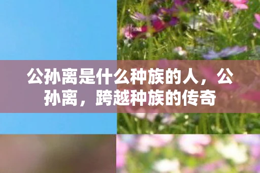 公孙离是什么种族的人，公孙离，跨越种族的传奇