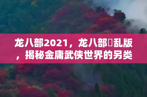 龙八部2021，龙八部婬乱版，揭秘金庸武侠世界的另类解读