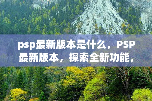 psp最新版本是什么,PSP最新版本,探索全新功能,体验极致游戏乐趣 psp最新版本是什么,PSP最新版本,探索全新功能,体验极致游戏乐趣