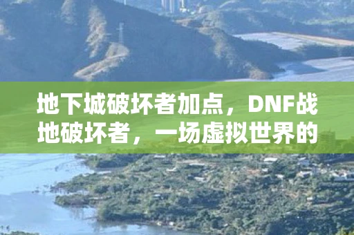 地下城破坏者加点,DNF战地破坏者,一场虚拟世界的战斗盛宴 地下城破坏者加点,DNF战地破坏者,一场虚拟世界的战斗盛宴