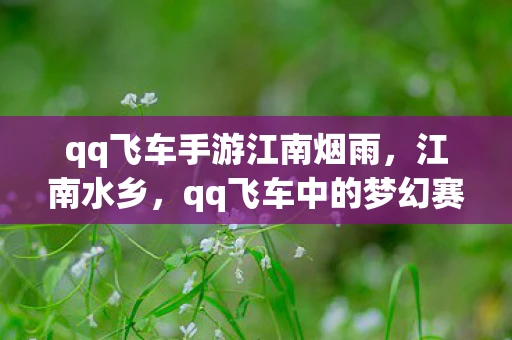 qq飞车手游江南烟雨，江南水乡，qq飞车中的梦幻赛道