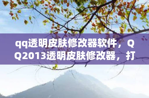 qq透明皮肤修改器软件，QQ2013透明皮肤修改器，打造个性化聊天体验