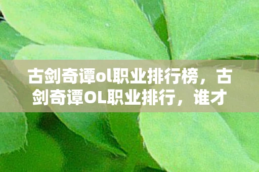 古剑奇谭ol职业排行榜，古剑奇谭OL职业排行，谁才是最强的战斗者？