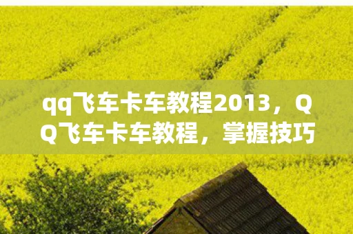 qq飞车卡车教程2013，QQ飞车卡车教程，掌握技巧，轻松驾驭飞车卡车