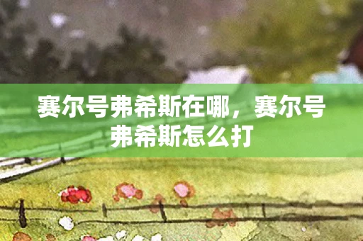 赛尔号弗希斯在哪，赛尔号弗希斯怎么打