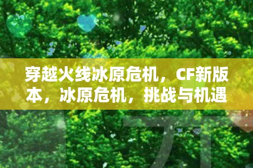 穿越火线冰原危机，CF新版本，冰原危机，挑战与机遇并存