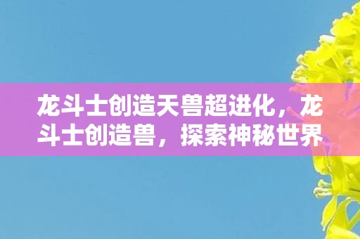 龙斗士创造天兽超进化，龙斗士创造兽，探索神秘世界的奇幻之旅