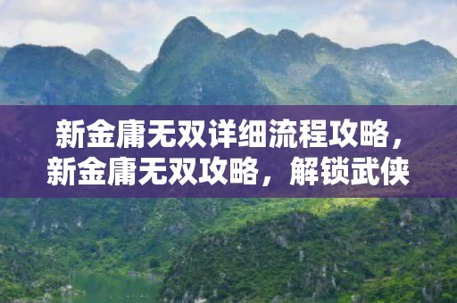 新金庸无双详细流程攻略,新金庸无双攻略,解锁武侠世界的无限可能 新金庸无双详细流程攻略,新金庸无双攻略,解锁武侠世界的无限可能