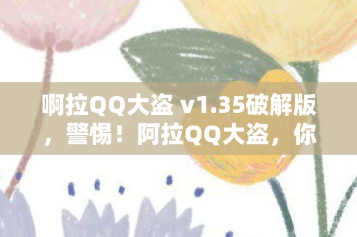 啊拉QQ大盗 v1.35破解版，警惕！阿拉QQ大盗，你的隐私和财产安全正在遭受威胁