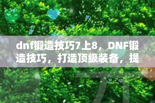 dnf锻造技巧7上8，DNF锻造技巧，打造顶级装备，提升战斗力的秘诀