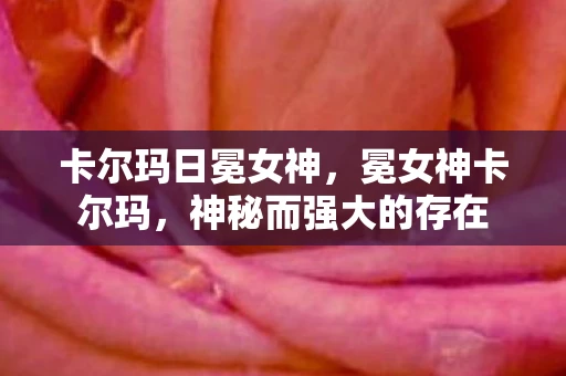 卡尔玛日冕女神，冕女神卡尔玛，神秘而强大的存在